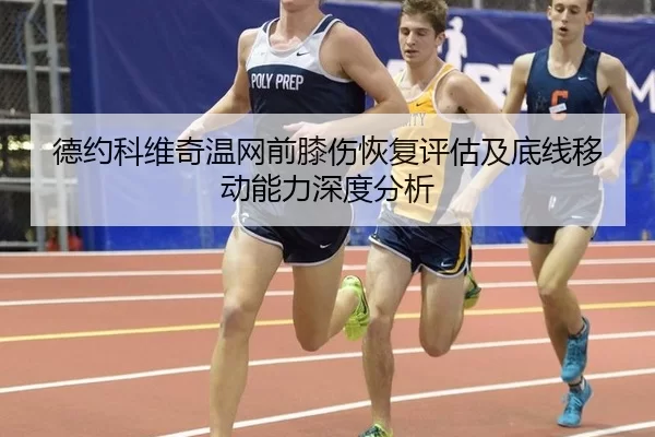 德约科维奇温网前膝伤恢复评估及底线移动能力深度分析