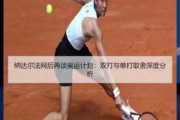 纳达尔法网后再谈奥运计划：双打与单打取舍深度分析 | kaiyun